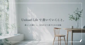 Unload Lifeで書いていくこと。暮らしを軽くし、自分を立て直すための記録